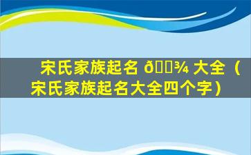 宋氏家族起名 🌾 大全（宋氏家族起名大全四个字）